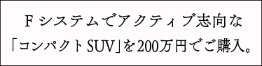 Fシステムでアクティブ志向な「コンパクトSUV」を200万円でご購入。