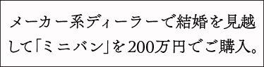 メーカー系ディーラーで結婚を見越して「ミニバン」を200万円でご購入。
