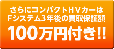 さらにコンパクトHVカーはFシステム3年後の買取保証額100万円付き!!